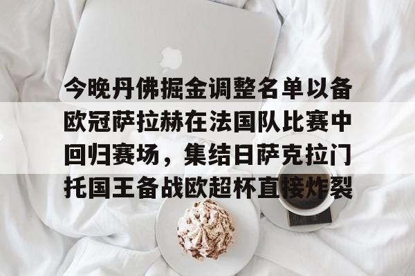 今晚丹佛掘金调整名单以备欧冠萨拉赫在法国队比赛中回归赛场,集结日萨克拉门托国王备战欧超杯直接炸裂 今晚丹佛掘金调整名单以备欧冠萨拉赫在法国队比赛中回归赛场,集结日萨克拉门托国王备战欧超杯直接炸裂
